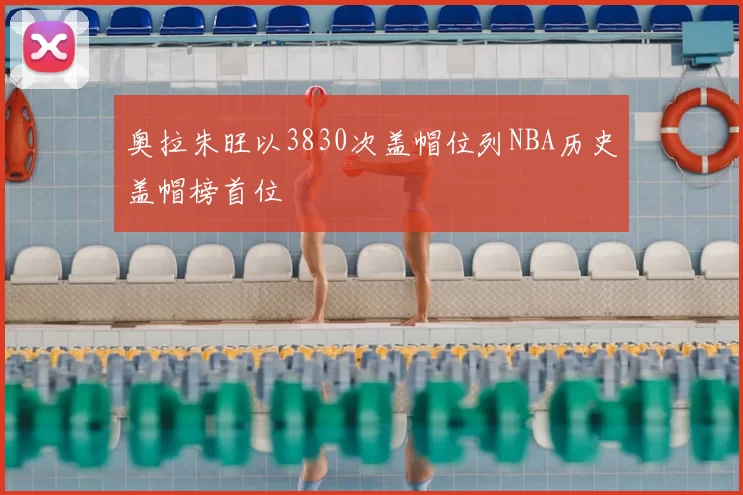 奥拉朱旺以3830次盖帽位列NBA历史盖帽榜首位