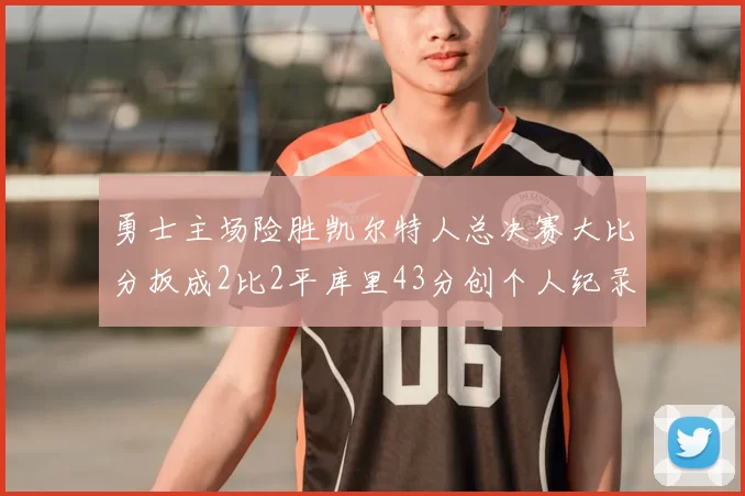 勇士主场险胜凯尔特人总决赛大比分扳成2比2平库里43分创个人纪录