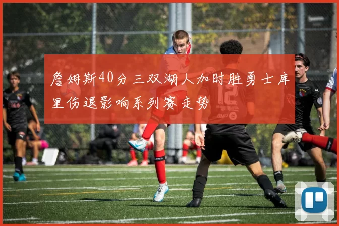 詹姆斯40分三双湖人加时胜勇士库里伤退影响系列赛走势