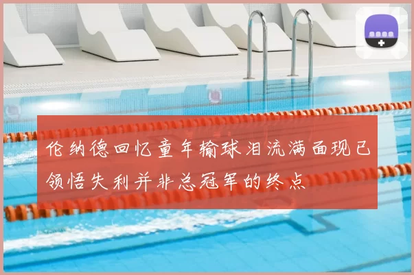 伦纳德回忆童年输球泪流满面现已领悟失利并非总冠军的终点