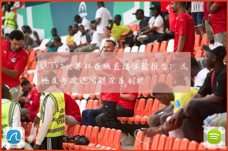 CCTV5世界杯在线直播体验报告:流畅度与延迟问题深度剖析