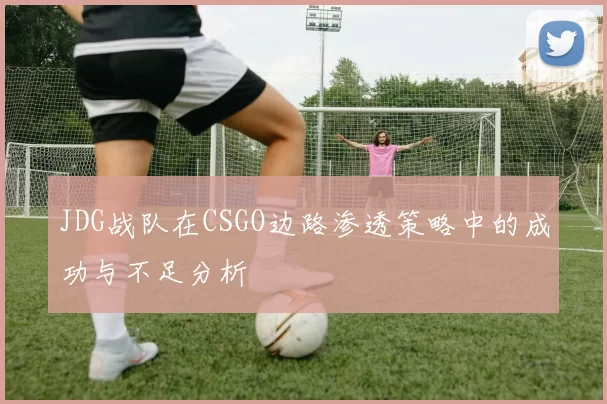 JDG战队在CSGO边路渗透策略中的成功与不足分析