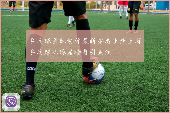 乒乓球团队协作最新排名出炉上海乒乓球队稳居榜首引关注