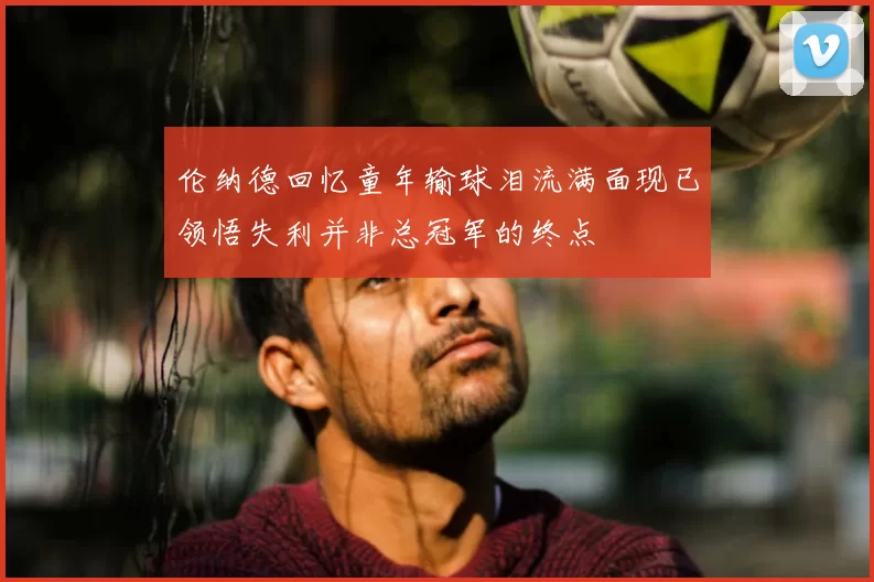 伦纳德回忆童年输球泪流满面现已领悟失利并非总冠军的终点