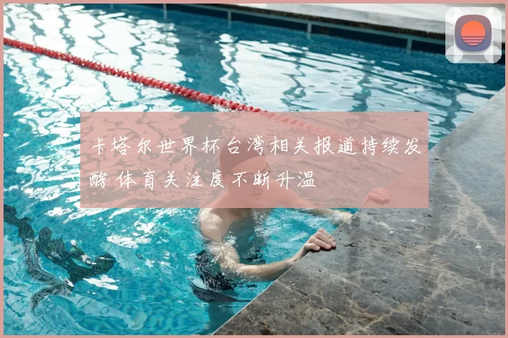 卡塔尔世界杯台湾相关报道持续发酵 体育关注度不断升温
