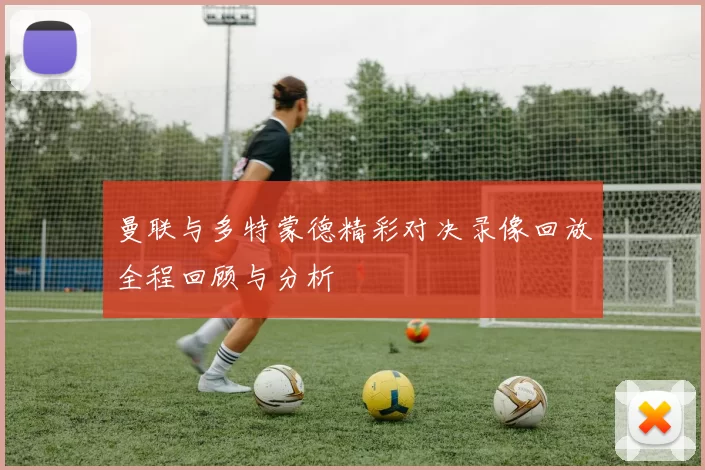 曼联与多特蒙德精彩对决录像回放全程回顾与分析