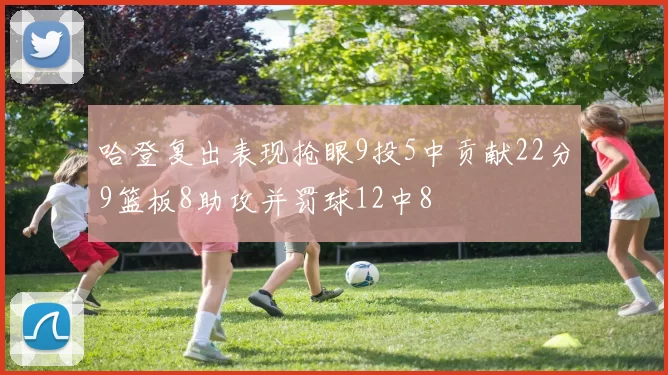哈登复出表现抢眼9投5中贡献22分9篮板8助攻并罚球12中8