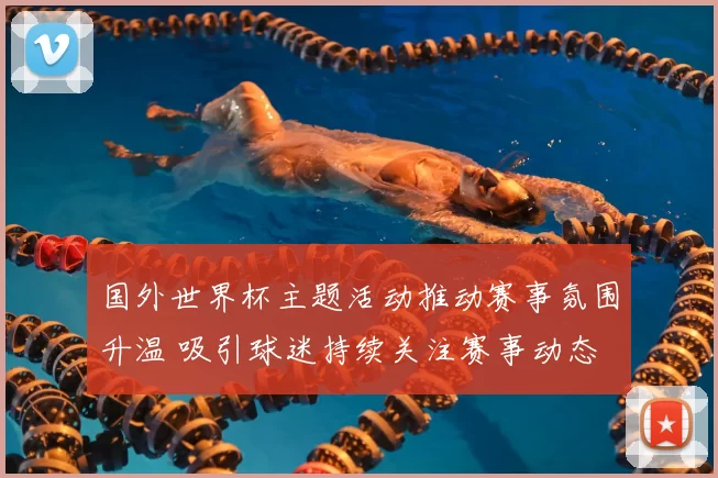 国外世界杯主题活动推动赛事氛围升温 吸引球迷持续关注赛事动态