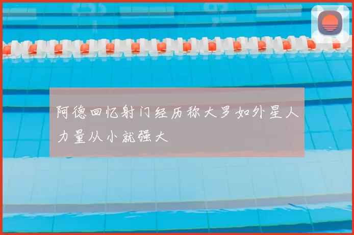 阿德回忆射门经历称大罗如外星人力量从小就强大