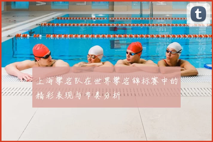 上海攀岩队在世界攀岩锦标赛中的精彩表现与节奏分析