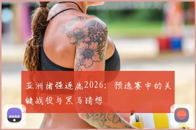 亚洲诸强逐鹿2026:预选赛中的关键战役与黑马猜想