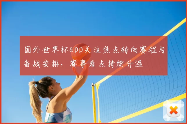 国外世界杯app关注焦点转向赛程与备战安排,赛事看点持续升温