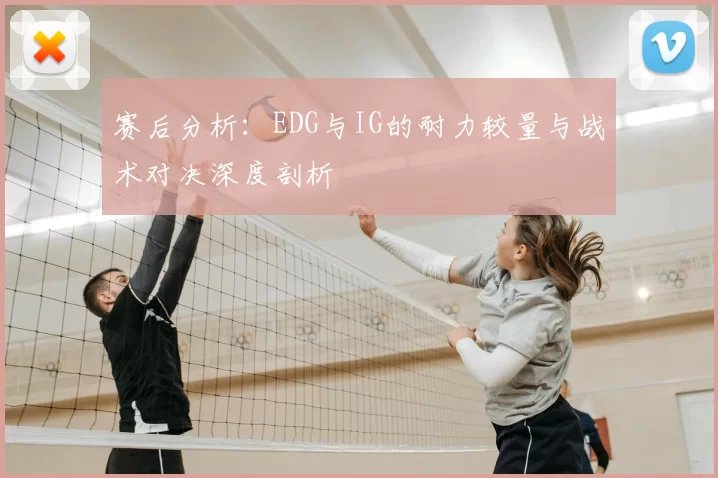 赛后分析：EDG与IG的耐力较量与战术对决深度剖析