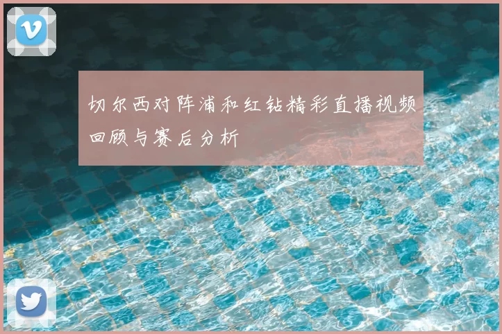 切尔西对阵浦和红钻精彩直播视频回顾与赛后分析