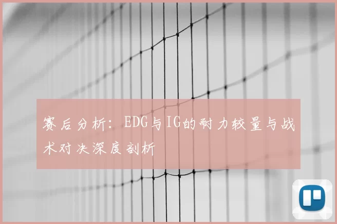 赛后分析：EDG与IG的耐力较量与战术对决深度剖析