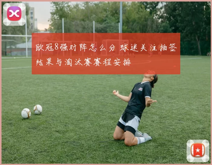 欧冠8强对阵怎么分 球迷关注抽签结果与淘汰赛赛程安排