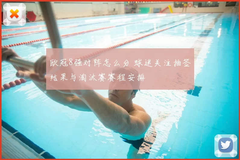 欧冠8强对阵怎么分 球迷关注抽签结果与淘汰赛赛程安排