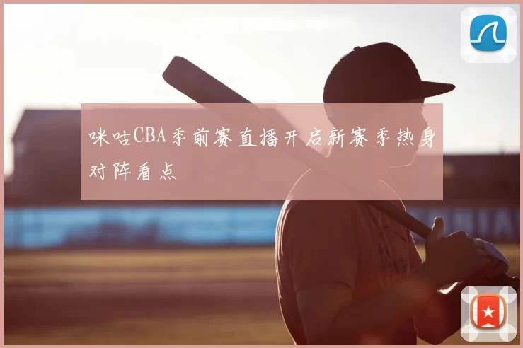咪咕CBA季前赛直播开启新赛季热身对阵看点