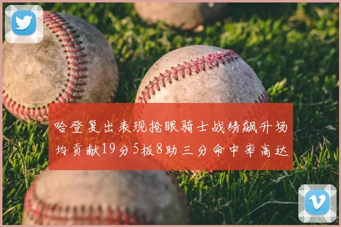 哈登复出表现抢眼骑士战绩飙升场均贡献19分5板8助三分命中率高达50