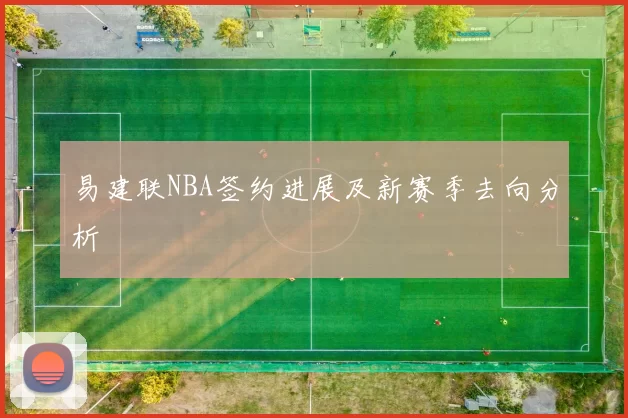 易建联NBA签约进展及新赛季去向分析
