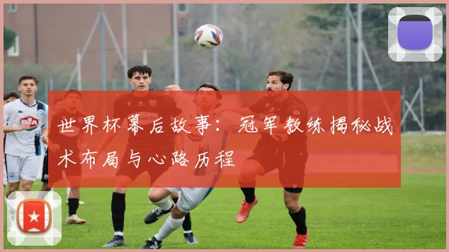 世界杯幕后故事：冠军教练揭秘战术布局与心路历程