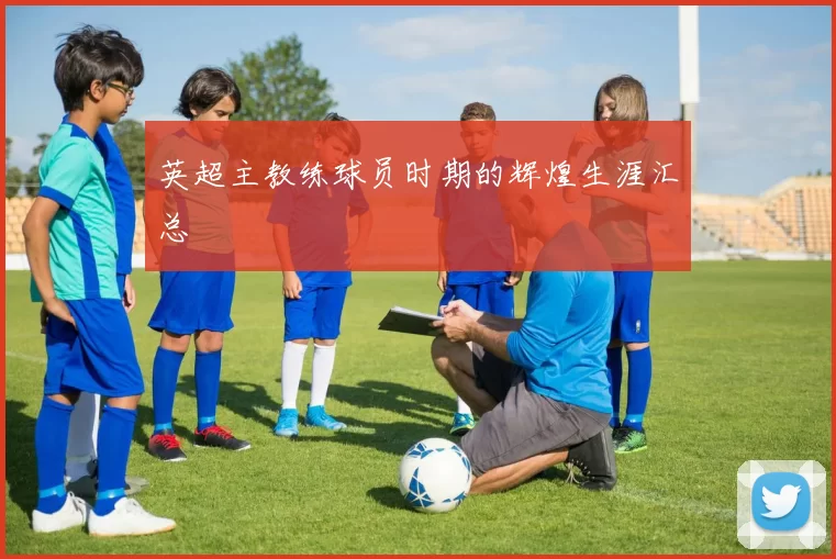 英超主教练球员时期的辉煌生涯汇总