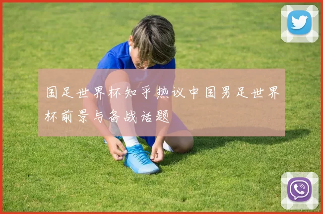 国足世界杯知乎热议中国男足世界杯前景与备战话题