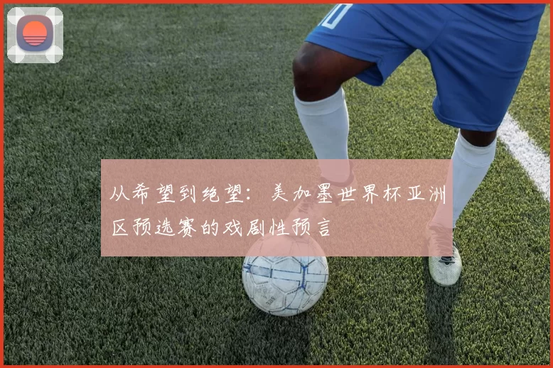 从希望到绝望:美加墨世界杯亚洲区预选赛的戏剧性预言