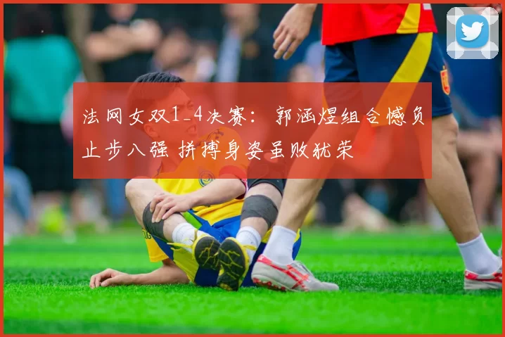 法网女双1_4决赛:郭涵煜组合憾负止步八强 拼搏身姿虽败犹荣