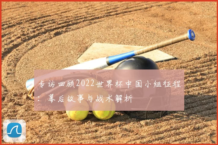 专访回顾2022世界杯中国小组征程:幕后故事与战术解析