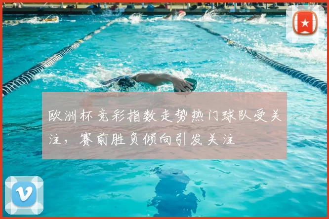 欧洲杯竞彩指数走势热门球队受关注，赛前胜负倾向引发关注