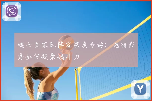 瑞士国家队阵容深度专访：老将新秀如何凝聚战斗力