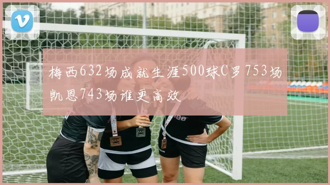 梅西632场成就生涯500球C罗753场凯恩743场谁更高效