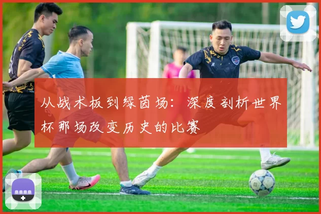 从战术板到绿茵场:深度剖析世界杯那场改变历史的比赛