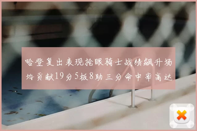哈登复出表现抢眼骑士战绩飙升场均贡献19分5板8助三分命中率高达50