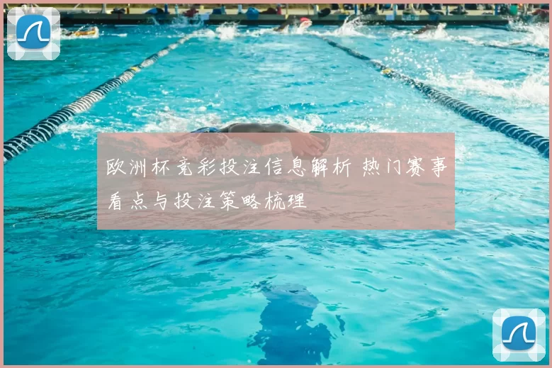 欧洲杯竞彩投注信息解析 热门赛事看点与投注策略梳理