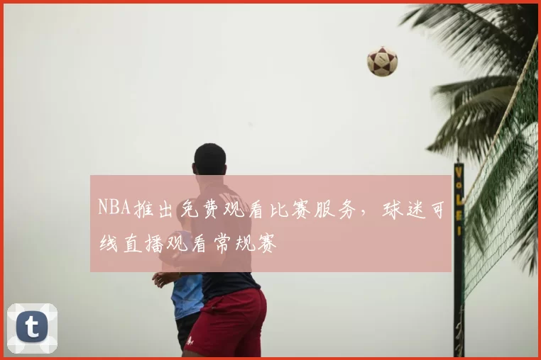 NBA推出免费观看比赛服务,球迷可线直播观看常规赛