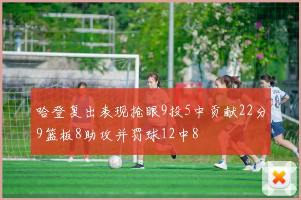 哈登复出表现抢眼9投5中贡献22分9篮板8助攻并罚球12中8