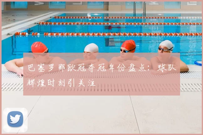 巴塞罗那欧冠夺冠年份盘点:球队辉煌时刻引关注