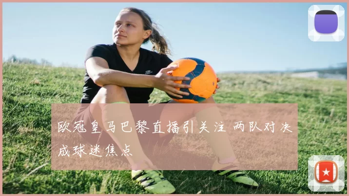 欧冠皇马巴黎直播引关注 两队对决成球迷焦点