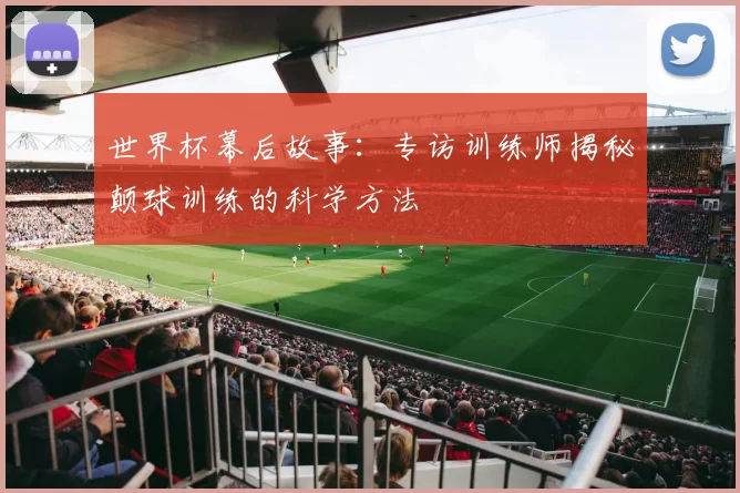 世界杯幕后故事：专访训练师揭秘颠球训练的科学方法