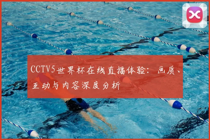 CCTV5世界杯在线直播体验:画质、互动与内容深度分析
