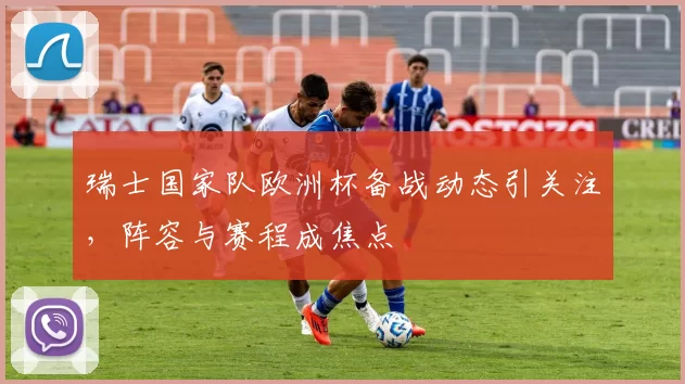 瑞士国家队欧洲杯备战动态引关注,阵容与赛程成焦点