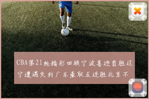 CBA第21轮精彩回顾宁波喜迎首胜辽宁遭遇失利广东豪取五连胜北京不敌天津江苏力克新疆