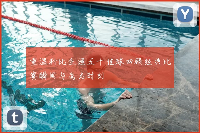 重温科比生涯五十佳球回顾经典比赛瞬间与高光时刻