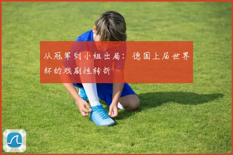 从冠军到小组出局：德国上届世界杯的戏剧性转折