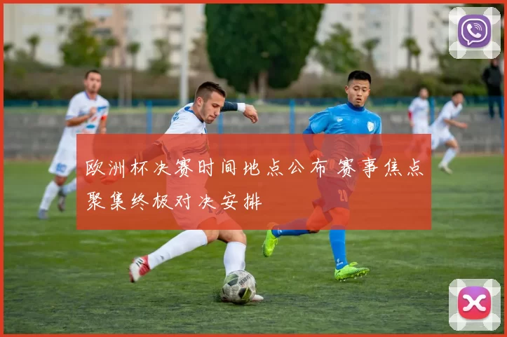 欧洲杯决赛时间地点公布 赛事焦点聚集终极对决安排