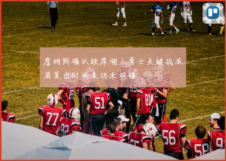詹姆斯确认缺席湖人勇士关键战浓眉复出时间表仍未明确