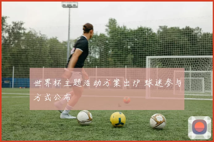 世界杯主题活动方案出炉 球迷参与方式公布