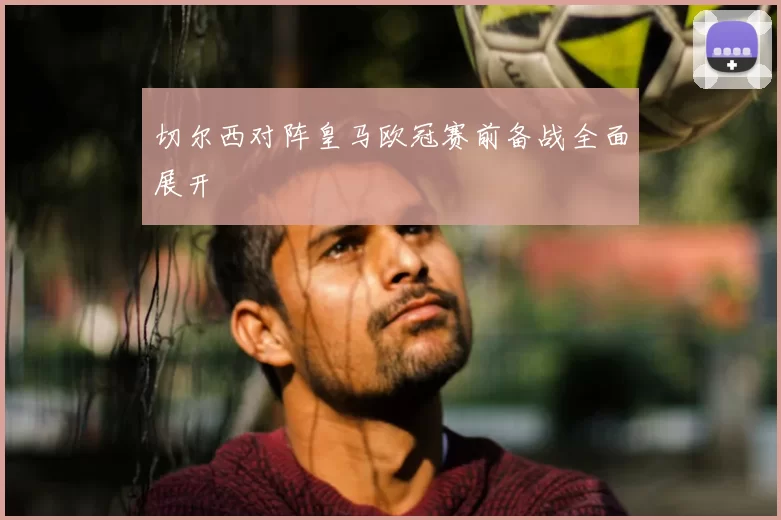 切尔西对阵皇马欧冠赛前备战全面展开